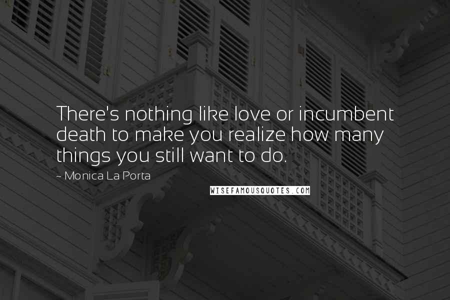 Monica La Porta Quotes: There's nothing like love or incumbent death to make you realize how many things you still want to do.