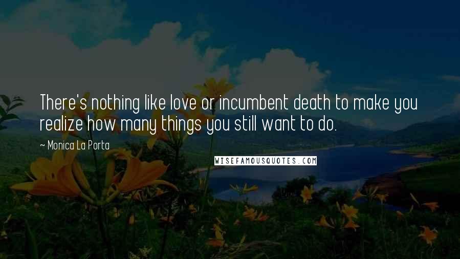 Monica La Porta Quotes: There's nothing like love or incumbent death to make you realize how many things you still want to do.