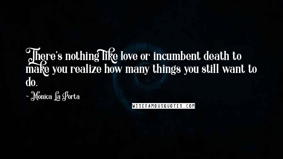 Monica La Porta Quotes: There's nothing like love or incumbent death to make you realize how many things you still want to do.