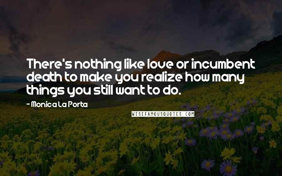 Monica La Porta Quotes: There's nothing like love or incumbent death to make you realize how many things you still want to do.