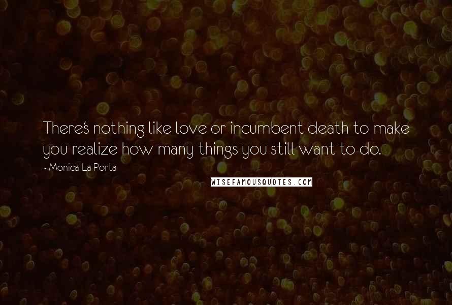 Monica La Porta Quotes: There's nothing like love or incumbent death to make you realize how many things you still want to do.