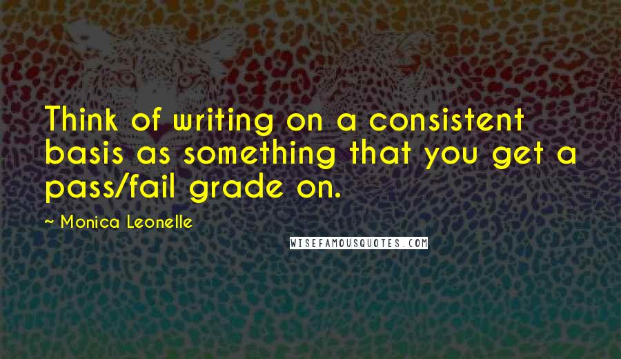 Monica Leonelle Quotes: Think of writing on a consistent basis as something that you get a pass/fail grade on.