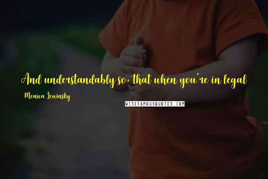 Monica Lewinsky Quotes: And understandably so, that when you're in legal jeopardy, you really cannot put yourself in a position to open yourself up to the media.