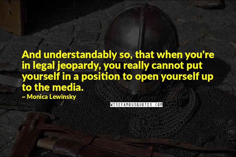 Monica Lewinsky Quotes: And understandably so, that when you're in legal jeopardy, you really cannot put yourself in a position to open yourself up to the media.