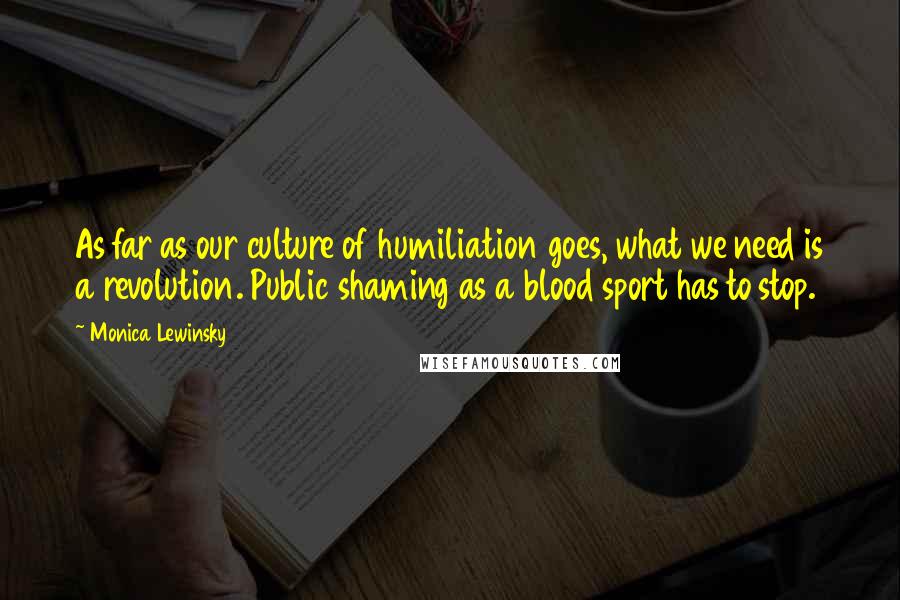 Monica Lewinsky Quotes: As far as our culture of humiliation goes, what we need is a revolution. Public shaming as a blood sport has to stop.