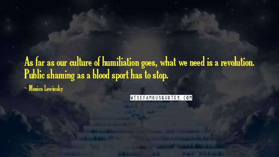 Monica Lewinsky Quotes: As far as our culture of humiliation goes, what we need is a revolution. Public shaming as a blood sport has to stop.