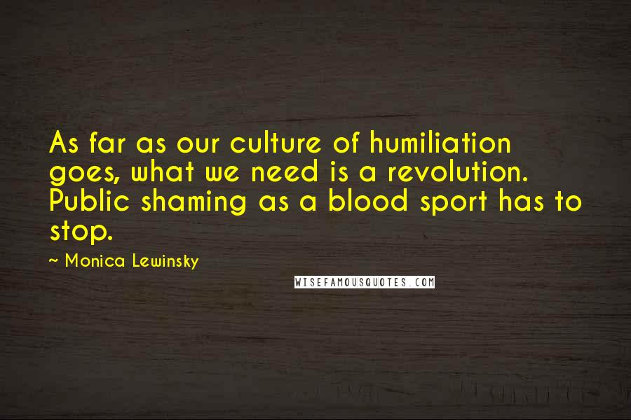 Monica Lewinsky Quotes: As far as our culture of humiliation goes, what we need is a revolution. Public shaming as a blood sport has to stop.