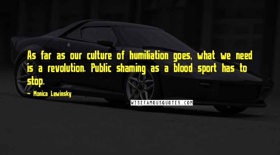 Monica Lewinsky Quotes: As far as our culture of humiliation goes, what we need is a revolution. Public shaming as a blood sport has to stop.