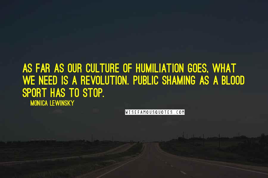 Monica Lewinsky Quotes: As far as our culture of humiliation goes, what we need is a revolution. Public shaming as a blood sport has to stop.