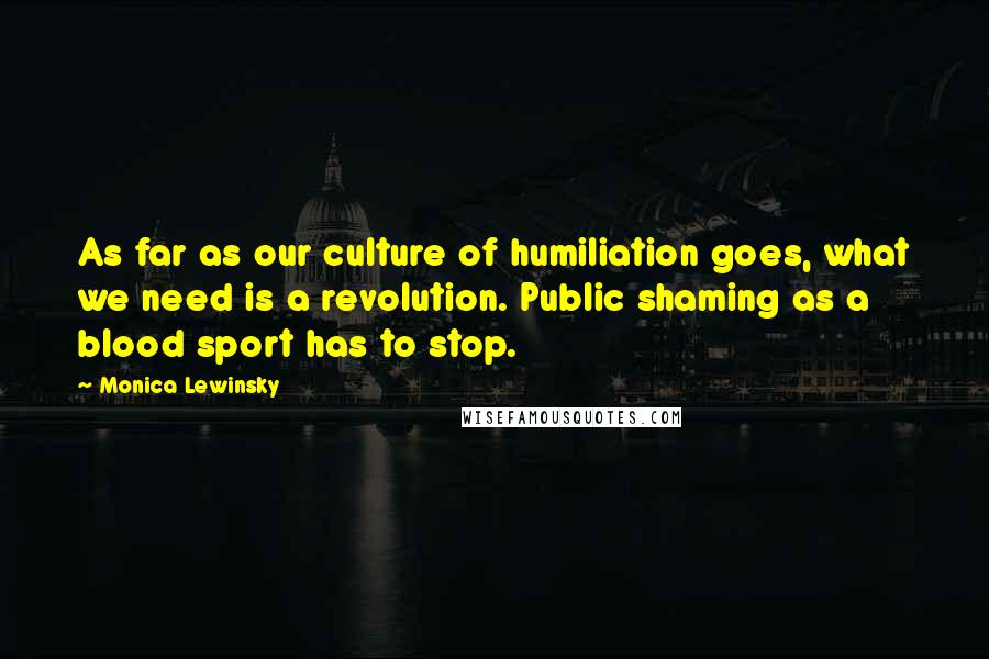 Monica Lewinsky Quotes: As far as our culture of humiliation goes, what we need is a revolution. Public shaming as a blood sport has to stop.
