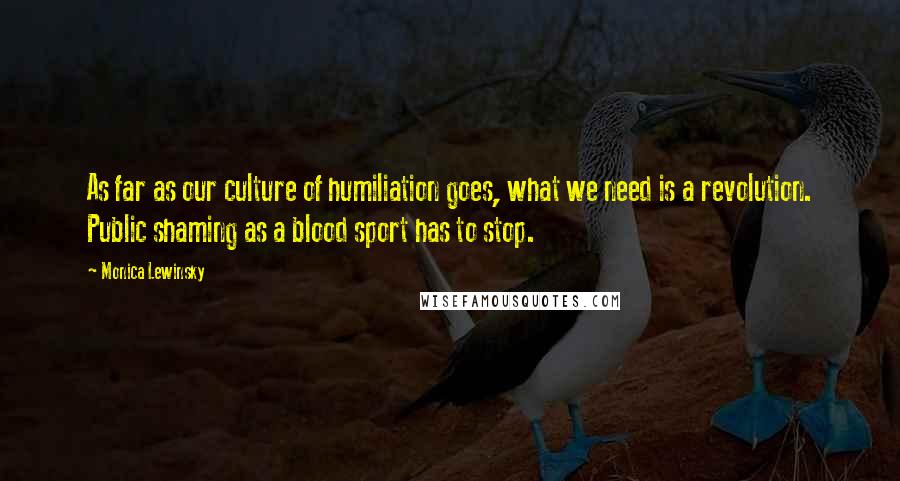 Monica Lewinsky Quotes: As far as our culture of humiliation goes, what we need is a revolution. Public shaming as a blood sport has to stop.