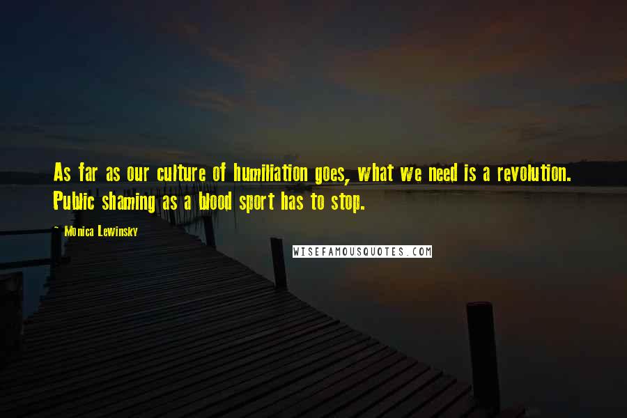 Monica Lewinsky Quotes: As far as our culture of humiliation goes, what we need is a revolution. Public shaming as a blood sport has to stop.