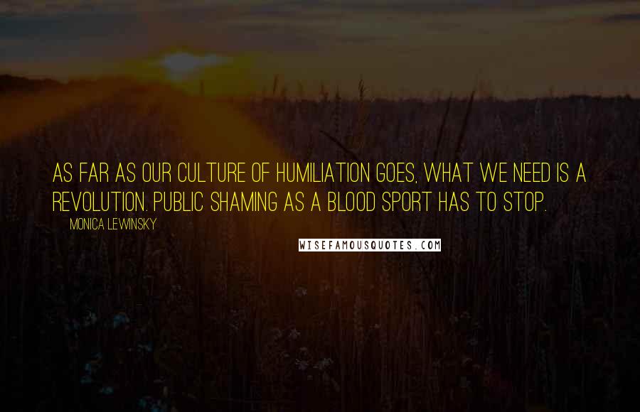 Monica Lewinsky Quotes: As far as our culture of humiliation goes, what we need is a revolution. Public shaming as a blood sport has to stop.