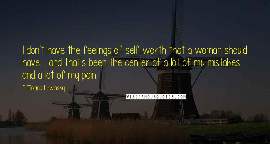 Monica Lewinsky Quotes: I don't have the feelings of self-worth that a woman should have ... and that's been the center of a lot of my mistakes and a lot of my pain.