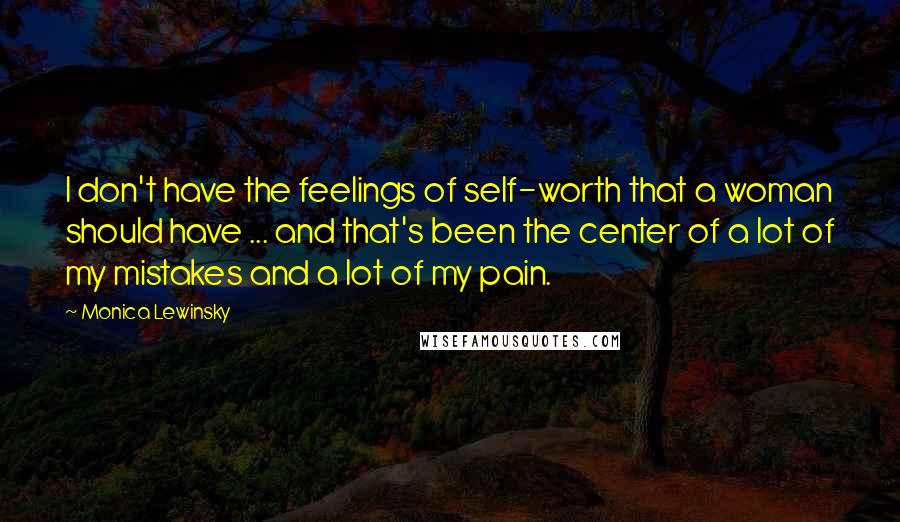 Monica Lewinsky Quotes: I don't have the feelings of self-worth that a woman should have ... and that's been the center of a lot of my mistakes and a lot of my pain.