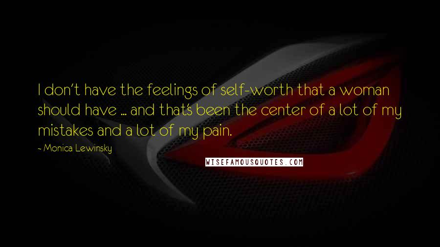 Monica Lewinsky Quotes: I don't have the feelings of self-worth that a woman should have ... and that's been the center of a lot of my mistakes and a lot of my pain.