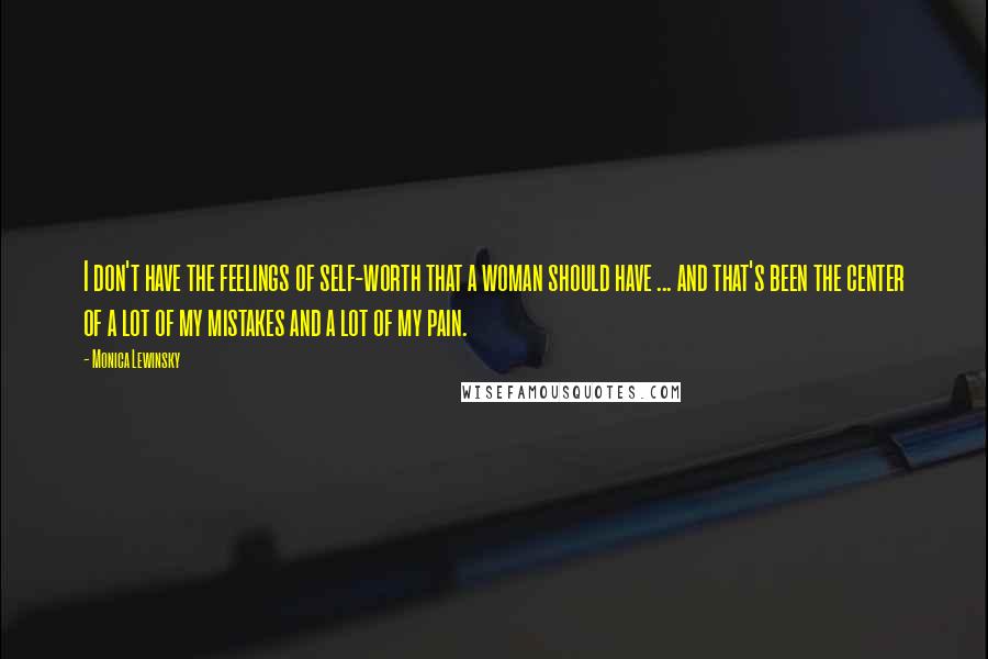 Monica Lewinsky Quotes: I don't have the feelings of self-worth that a woman should have ... and that's been the center of a lot of my mistakes and a lot of my pain.