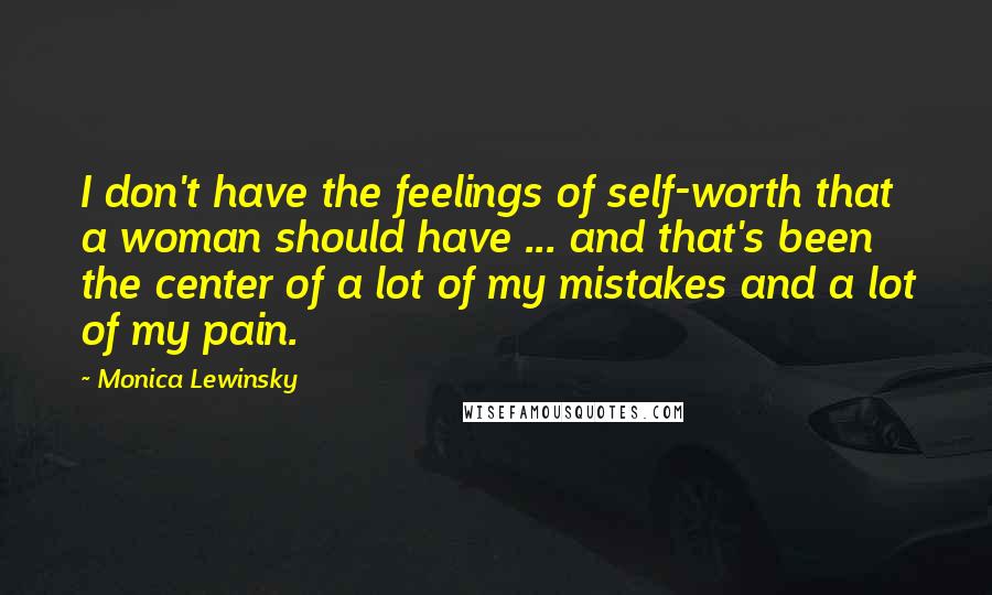 Monica Lewinsky Quotes: I don't have the feelings of self-worth that a woman should have ... and that's been the center of a lot of my mistakes and a lot of my pain.