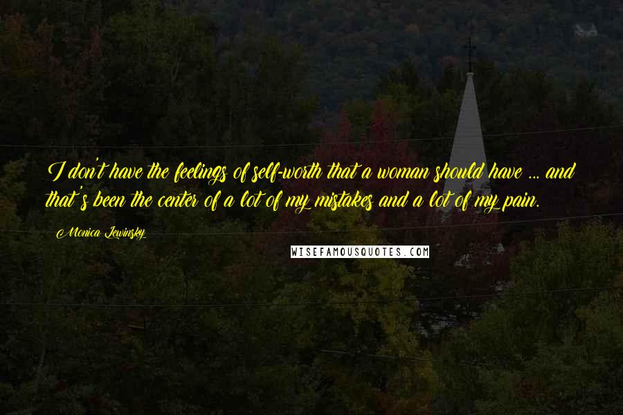 Monica Lewinsky Quotes: I don't have the feelings of self-worth that a woman should have ... and that's been the center of a lot of my mistakes and a lot of my pain.