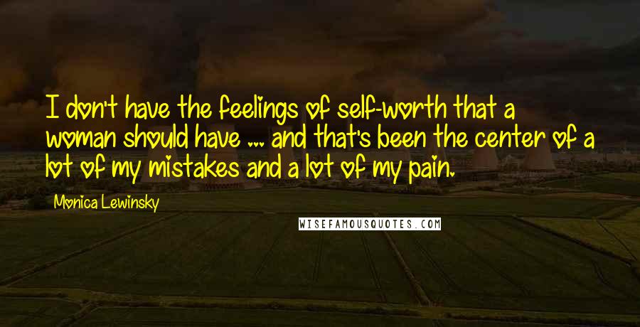 Monica Lewinsky Quotes: I don't have the feelings of self-worth that a woman should have ... and that's been the center of a lot of my mistakes and a lot of my pain.