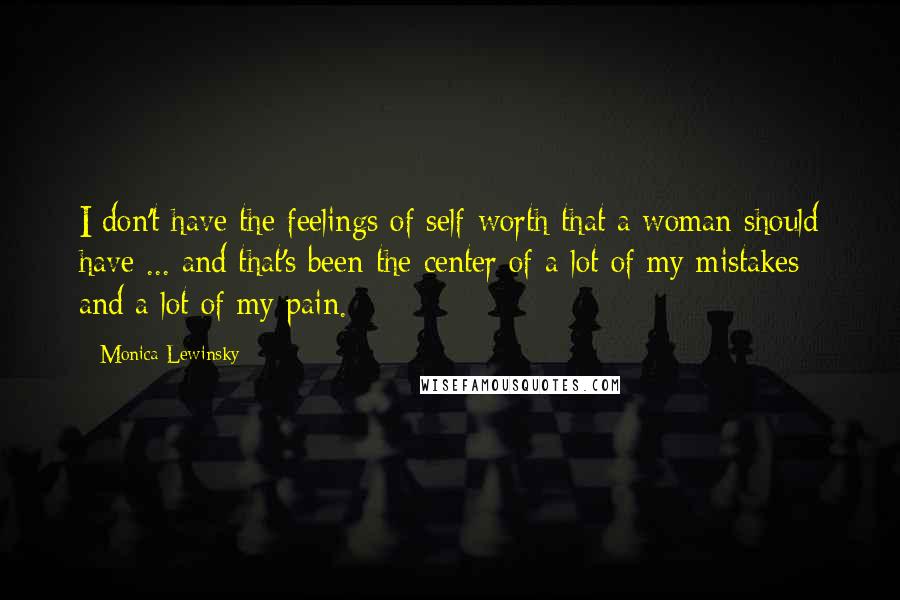 Monica Lewinsky Quotes: I don't have the feelings of self-worth that a woman should have ... and that's been the center of a lot of my mistakes and a lot of my pain.