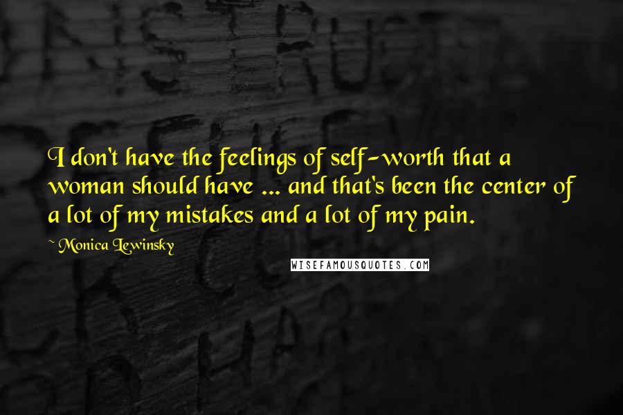 Monica Lewinsky Quotes: I don't have the feelings of self-worth that a woman should have ... and that's been the center of a lot of my mistakes and a lot of my pain.