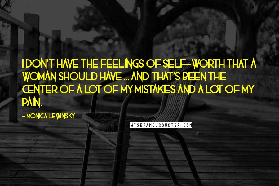 Monica Lewinsky Quotes: I don't have the feelings of self-worth that a woman should have ... and that's been the center of a lot of my mistakes and a lot of my pain.