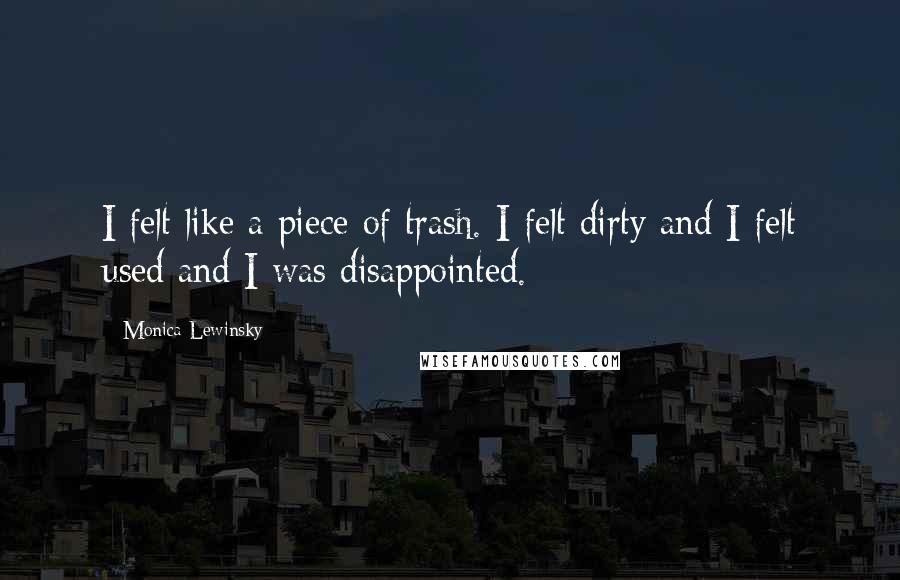 Monica Lewinsky Quotes: I felt like a piece of trash. I felt dirty and I felt used and I was disappointed.