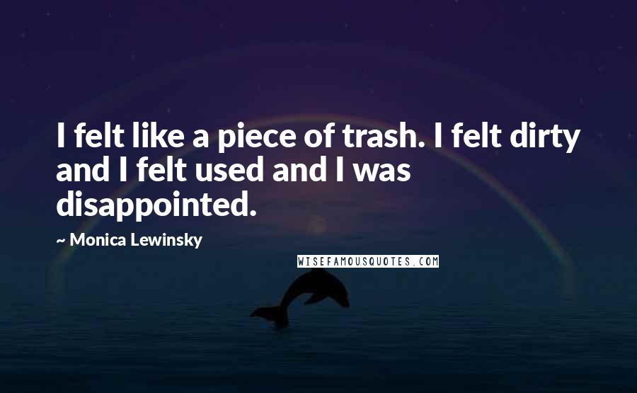 Monica Lewinsky Quotes: I felt like a piece of trash. I felt dirty and I felt used and I was disappointed.
