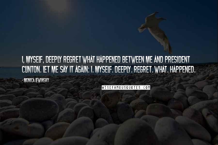 Monica Lewinsky Quotes: I, myself, deeply regret what happened between me and President Clinton. Let me say it again: I. Myself. Deeply. Regret. What. Happened.