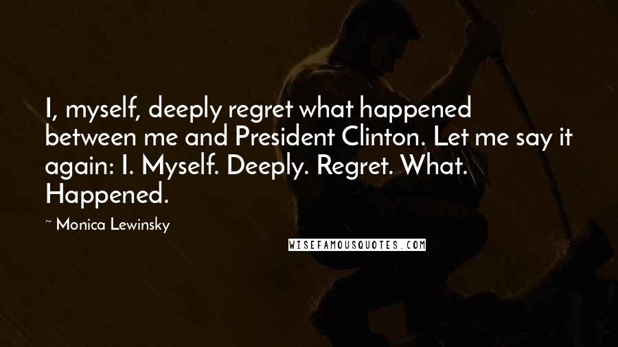 Monica Lewinsky Quotes: I, myself, deeply regret what happened between me and President Clinton. Let me say it again: I. Myself. Deeply. Regret. What. Happened.