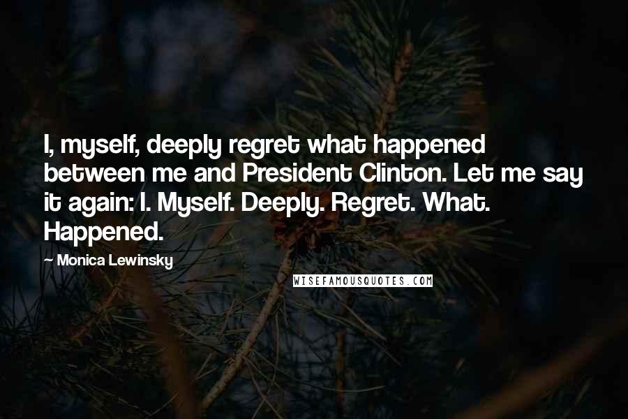 Monica Lewinsky Quotes: I, myself, deeply regret what happened between me and President Clinton. Let me say it again: I. Myself. Deeply. Regret. What. Happened.