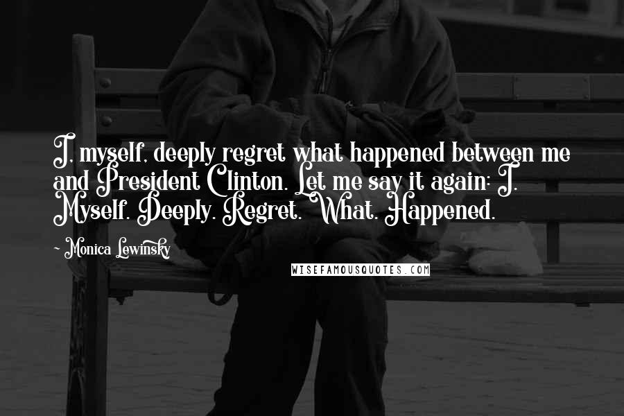 Monica Lewinsky Quotes: I, myself, deeply regret what happened between me and President Clinton. Let me say it again: I. Myself. Deeply. Regret. What. Happened.