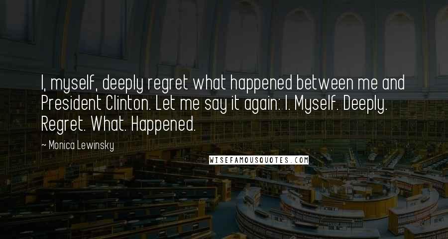 Monica Lewinsky Quotes: I, myself, deeply regret what happened between me and President Clinton. Let me say it again: I. Myself. Deeply. Regret. What. Happened.