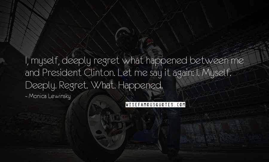 Monica Lewinsky Quotes: I, myself, deeply regret what happened between me and President Clinton. Let me say it again: I. Myself. Deeply. Regret. What. Happened.