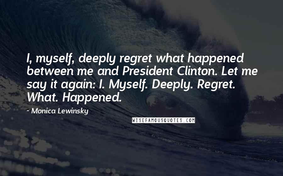 Monica Lewinsky Quotes: I, myself, deeply regret what happened between me and President Clinton. Let me say it again: I. Myself. Deeply. Regret. What. Happened.