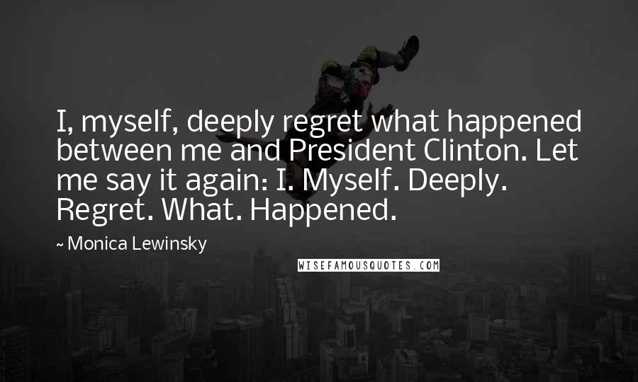 Monica Lewinsky Quotes: I, myself, deeply regret what happened between me and President Clinton. Let me say it again: I. Myself. Deeply. Regret. What. Happened.