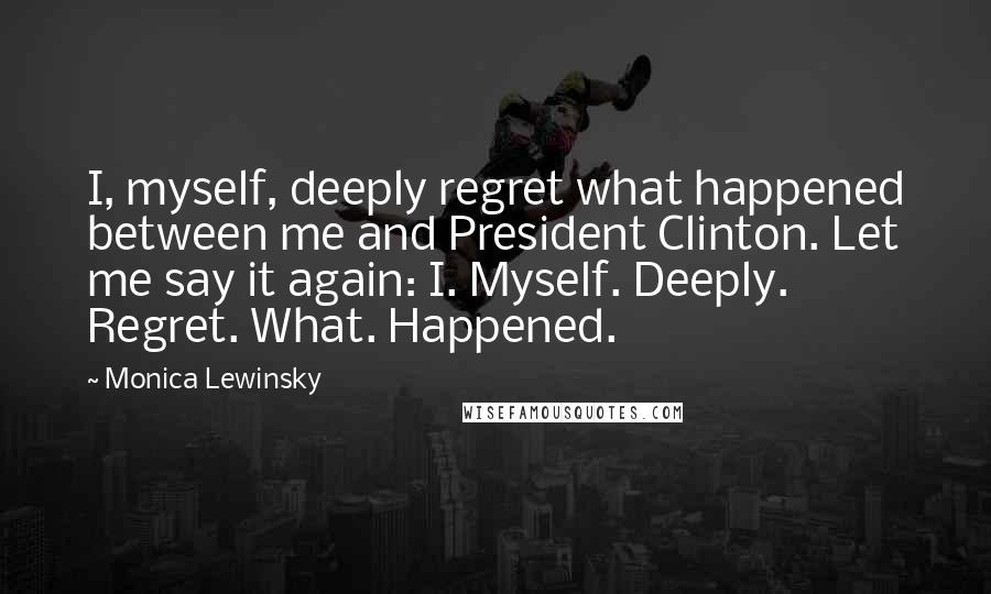 Monica Lewinsky Quotes: I, myself, deeply regret what happened between me and President Clinton. Let me say it again: I. Myself. Deeply. Regret. What. Happened.