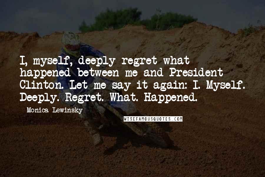 Monica Lewinsky Quotes: I, myself, deeply regret what happened between me and President Clinton. Let me say it again: I. Myself. Deeply. Regret. What. Happened.