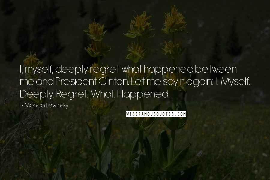 Monica Lewinsky Quotes: I, myself, deeply regret what happened between me and President Clinton. Let me say it again: I. Myself. Deeply. Regret. What. Happened.