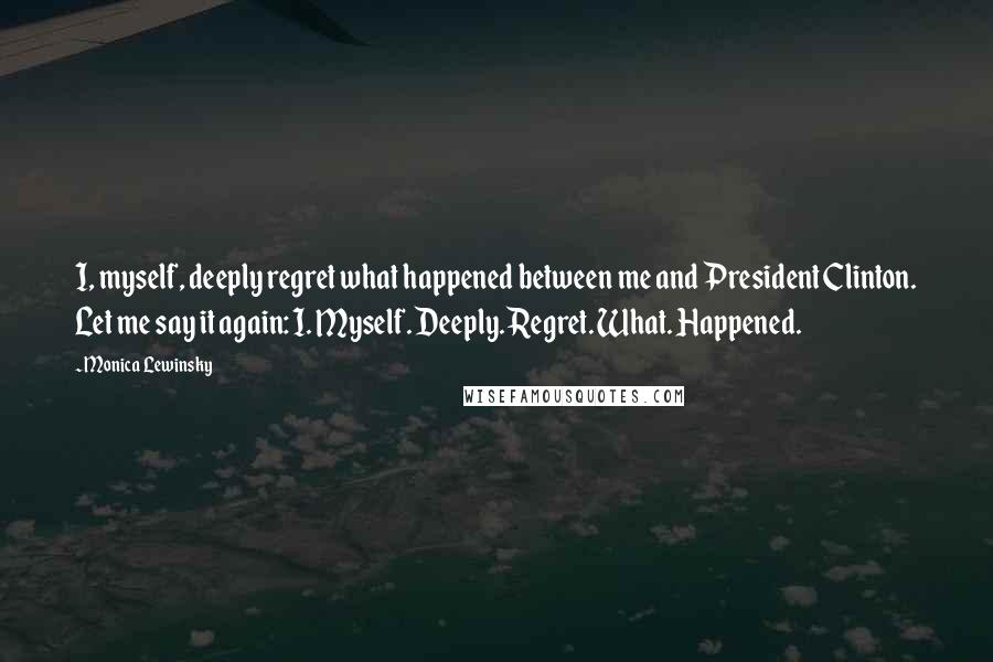 Monica Lewinsky Quotes: I, myself, deeply regret what happened between me and President Clinton. Let me say it again: I. Myself. Deeply. Regret. What. Happened.