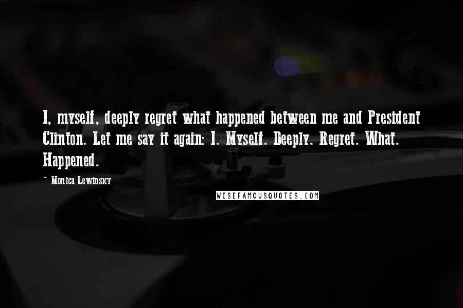 Monica Lewinsky Quotes: I, myself, deeply regret what happened between me and President Clinton. Let me say it again: I. Myself. Deeply. Regret. What. Happened.