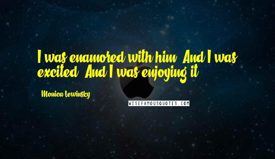 Monica Lewinsky Quotes: I was enamored with him. And I was excited. And I was enjoying it.