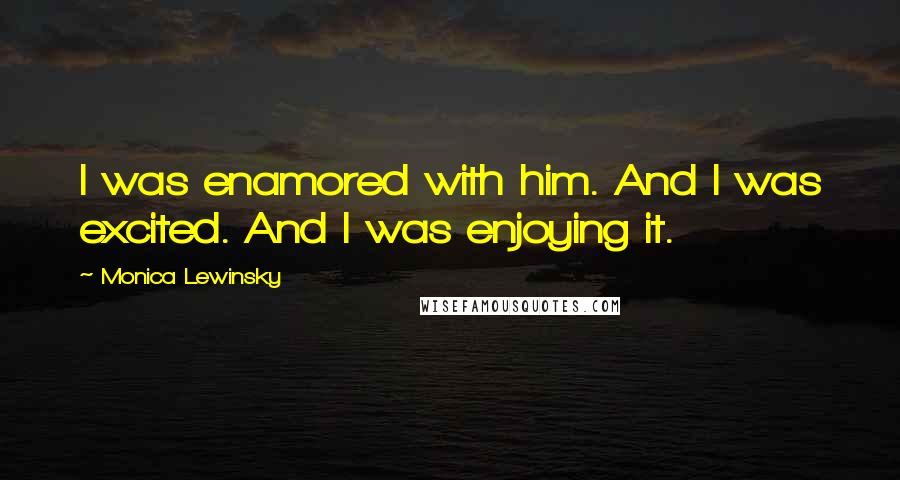Monica Lewinsky Quotes: I was enamored with him. And I was excited. And I was enjoying it.