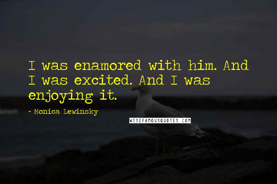 Monica Lewinsky Quotes: I was enamored with him. And I was excited. And I was enjoying it.