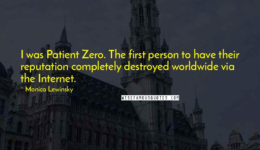 Monica Lewinsky Quotes: I was Patient Zero. The first person to have their reputation completely destroyed worldwide via the Internet.