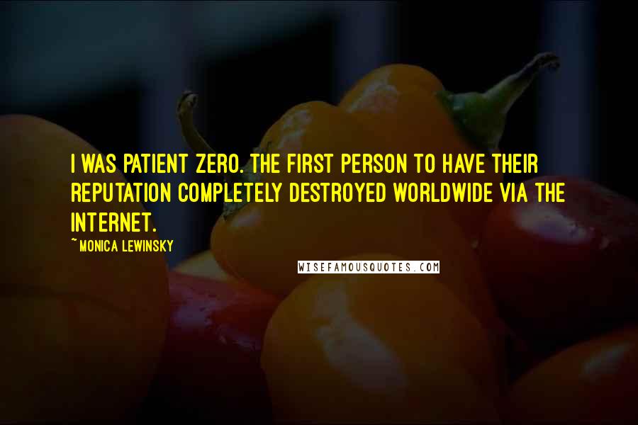 Monica Lewinsky Quotes: I was Patient Zero. The first person to have their reputation completely destroyed worldwide via the Internet.