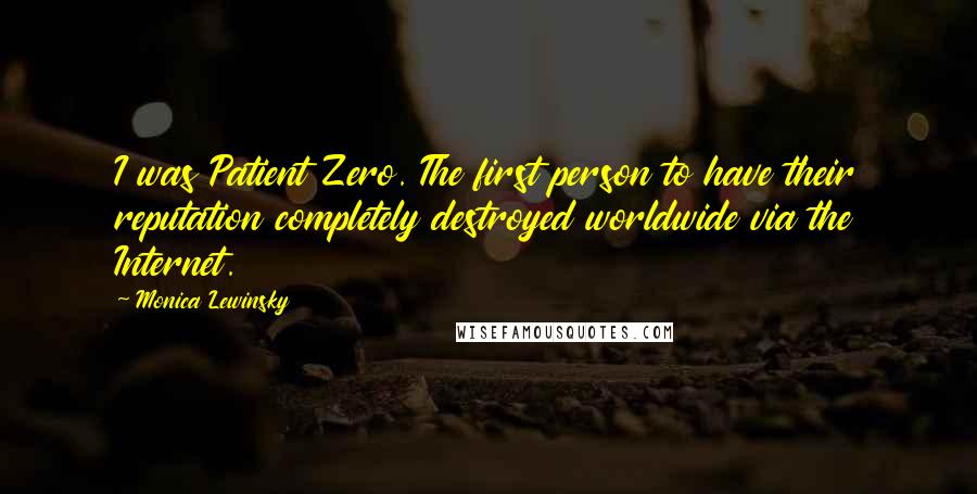 Monica Lewinsky Quotes: I was Patient Zero. The first person to have their reputation completely destroyed worldwide via the Internet.