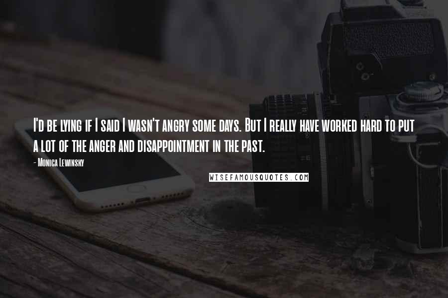 Monica Lewinsky Quotes: I'd be lying if I said I wasn't angry some days. But I really have worked hard to put a lot of the anger and disappointment in the past.