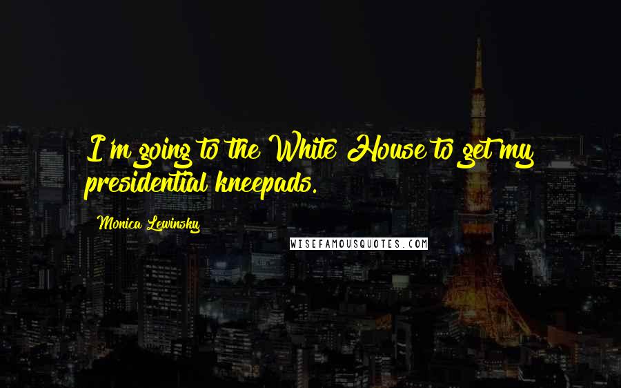 Monica Lewinsky Quotes: I'm going to the White House to get my presidential kneepads.